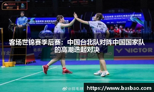 客场世锦赛季后赛：中国台北队对阵中国国家队的高潮迭起对决