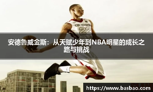 安德鲁威金斯：从天赋少年到NBA明星的成长之路与挑战