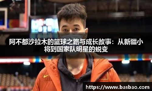 阿不都沙拉木的篮球之路与成长故事：从新疆小将到国家队明星的蜕变